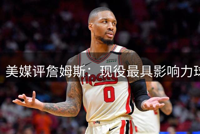 美媒评詹姆斯：现役最具影响力球星当之无愧